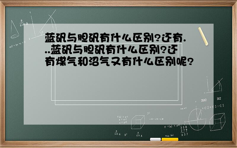 蓝矾与胆矾有什么区别?还有...蓝矾与胆矾有什么区别?还有煤气和沼气又有什么区别呢?