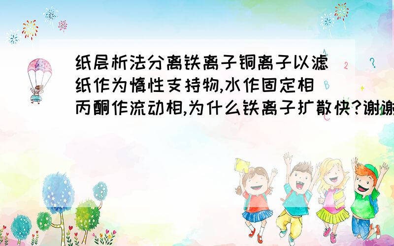 纸层析法分离铁离子铜离子以滤纸作为惰性支持物,水作固定相丙酮作流动相,为什么铁离子扩散快?谢谢