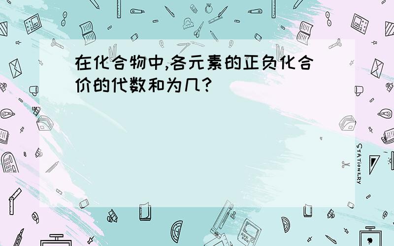 在化合物中,各元素的正负化合价的代数和为几?