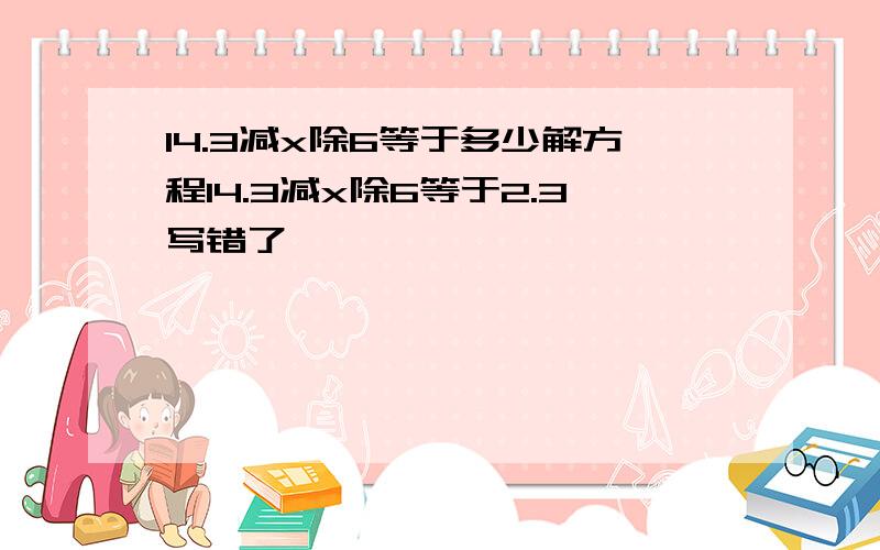 14.3减x除6等于多少解方程14.3减x除6等于2.3写错了