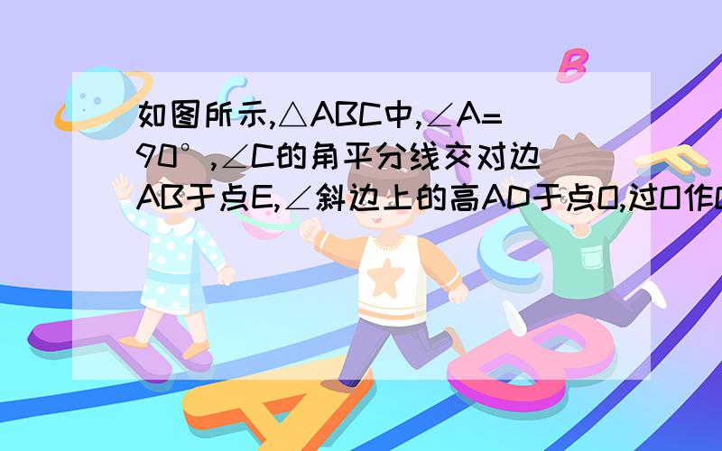 如图所示,△ABC中,∠A=90°,∠C的角平分线交对边AB于点E,∠斜边上的高AD于点O,过O作OF平行CB,交AB于F,求证AE=BF如图所示，△ABC中，∠A=90°，∠C的角平分线交对边AB于点E，交斜边上的高AD于点O，过