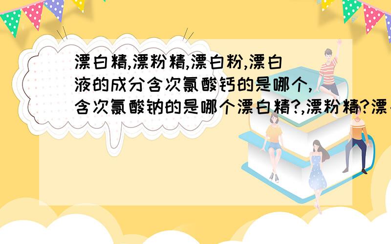 漂白精,漂粉精,漂白粉,漂白液的成分含次氯酸钙的是哪个,含次氯酸钠的是哪个漂白精?,漂粉精?漂白粉?漂白液?