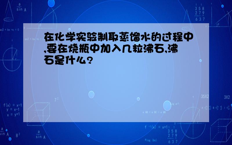 在化学实验制取蒸馏水的过程中,要在烧瓶中加入几粒沸石,沸石是什么?