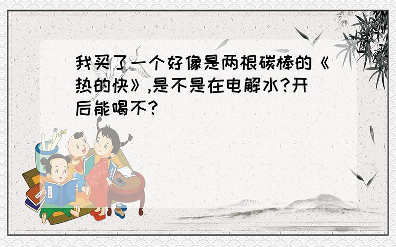 我买了一个好像是两根碳棒的《热的快》,是不是在电解水?开后能喝不?