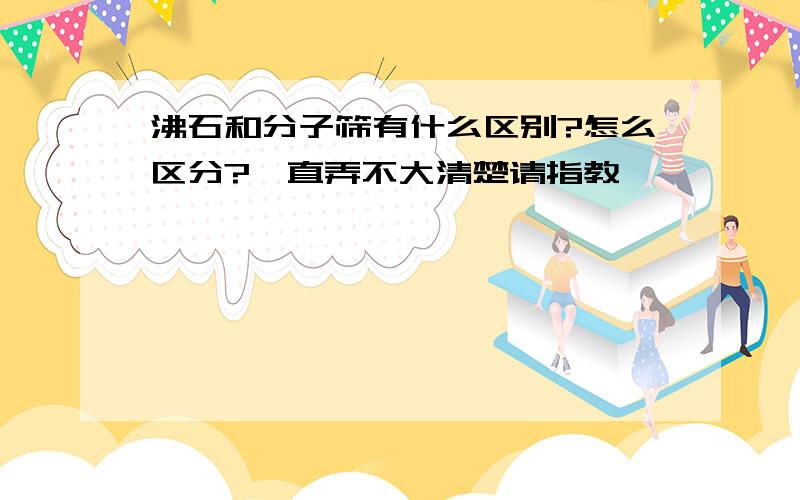 沸石和分子筛有什么区别?怎么区分?一直弄不大清楚请指教