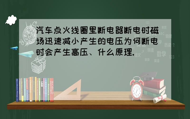 汽车点火线圈里断电器断电时磁场迅速减小产生的电压为何断电时会产生高压、什么原理.