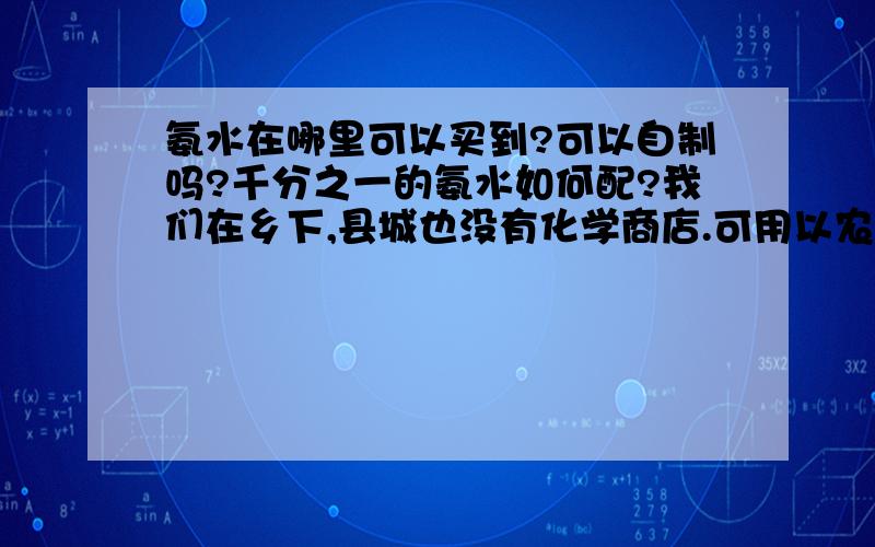 氨水在哪里可以买到?可以自制吗?千分之一的氨水如何配?我们在乡下,县城也没有化学商店.可用以农业肥料来配吗?如“碳酸氰氨”肥料!