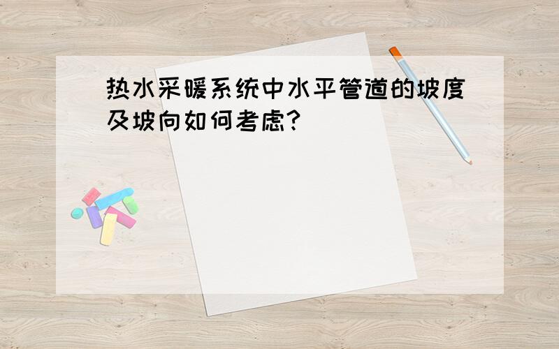 热水采暖系统中水平管道的坡度及坡向如何考虑?