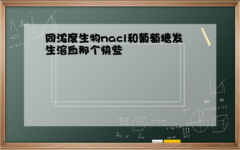 同浓度生物nacl和葡萄糖发生溶血那个快些