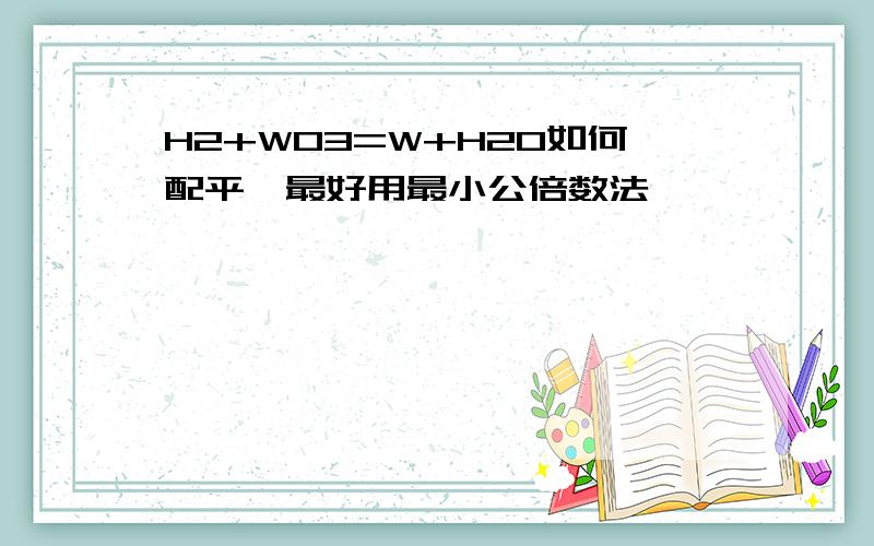 H2+WO3=W+H2O如何配平,最好用最小公倍数法,