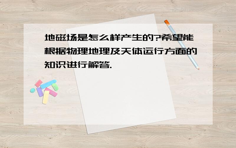 地磁场是怎么样产生的?希望能根据物理地理及天体运行方面的知识进行解答.