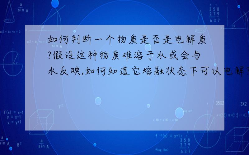 如何判断一个物质是否是电解质?假设这种物质难溶于水或会与水反映,如何知道它熔融状态下可以电解?（如Na2O）