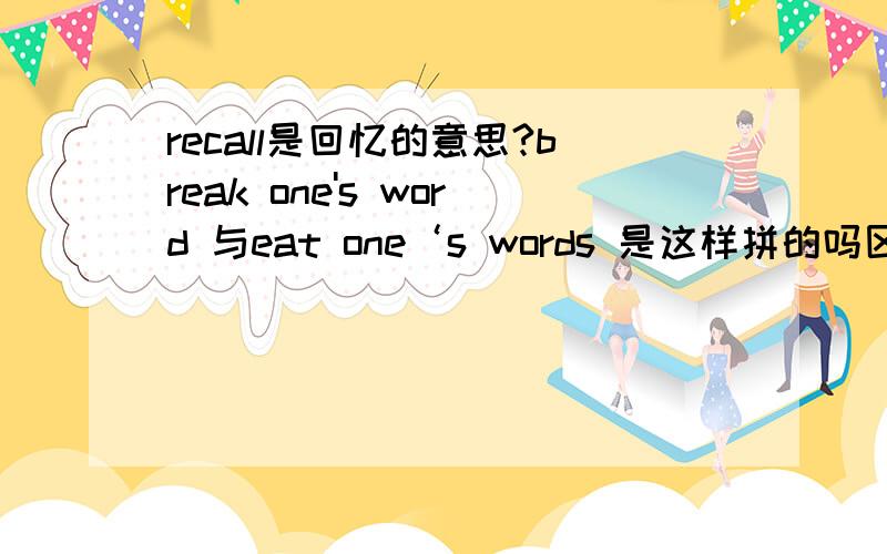 recall是回忆的意思?break one's word 与eat one‘s words 是这样拼的吗区别呢?wor指消息时是什么意思?