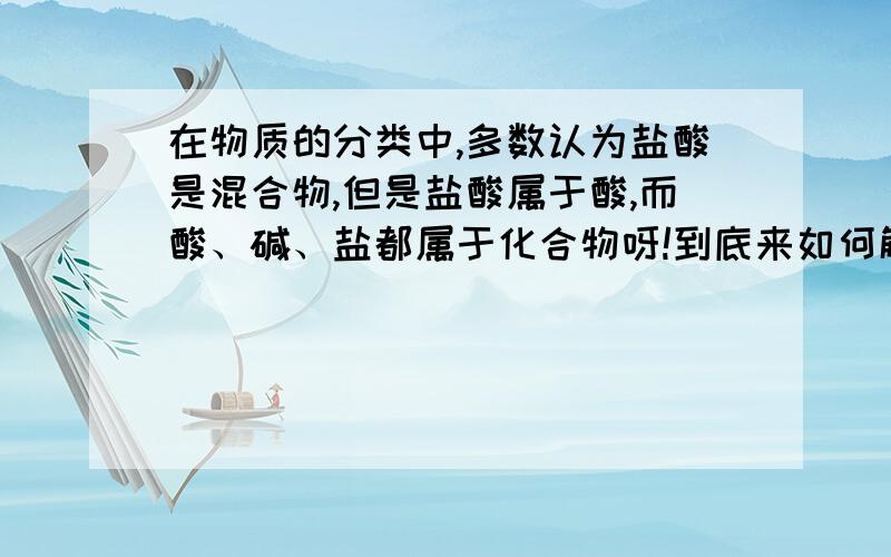 在物质的分类中,多数认为盐酸是混合物,但是盐酸属于酸,而酸、碱、盐都属于化合物呀!到底来如何解释呢