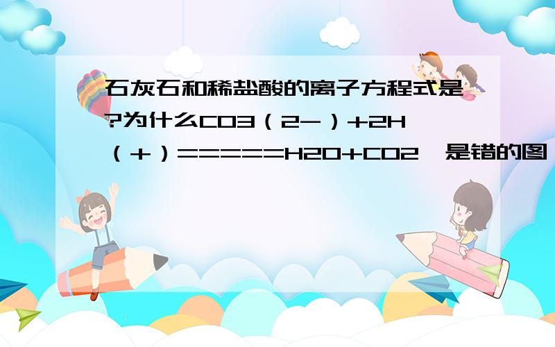 石灰石和稀盐酸的离子方程式是?为什么CO3（2-）+2H（+）=====H2O+CO2↑是错的图