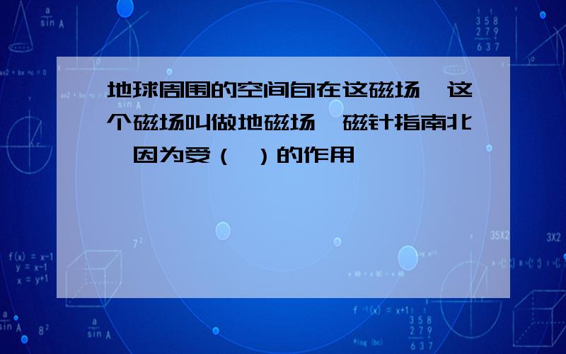 地球周围的空间旬在这磁场,这个磁场叫做地磁场,磁针指南北,因为受（ ）的作用