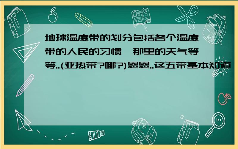 地球温度带的划分包括各个温度带的人民的习惯,那里的天气等等..(亚热带?哪?)恩恩..这五带基本知道,主要是想问亚热带...亚热带在哪?