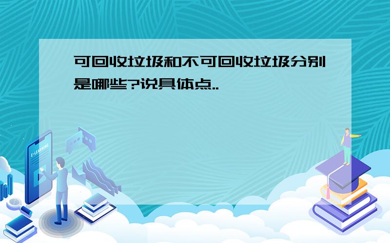 可回收垃圾和不可回收垃圾分别是哪些?说具体点..