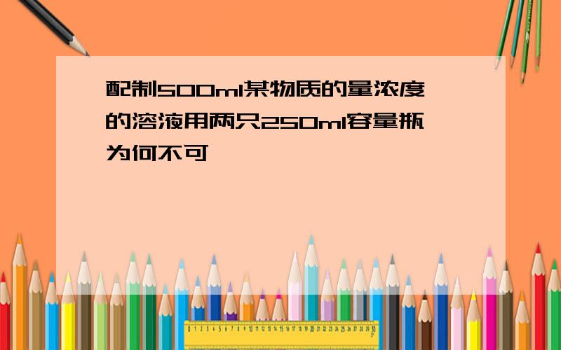 配制500ml某物质的量浓度的溶液用两只250ml容量瓶为何不可