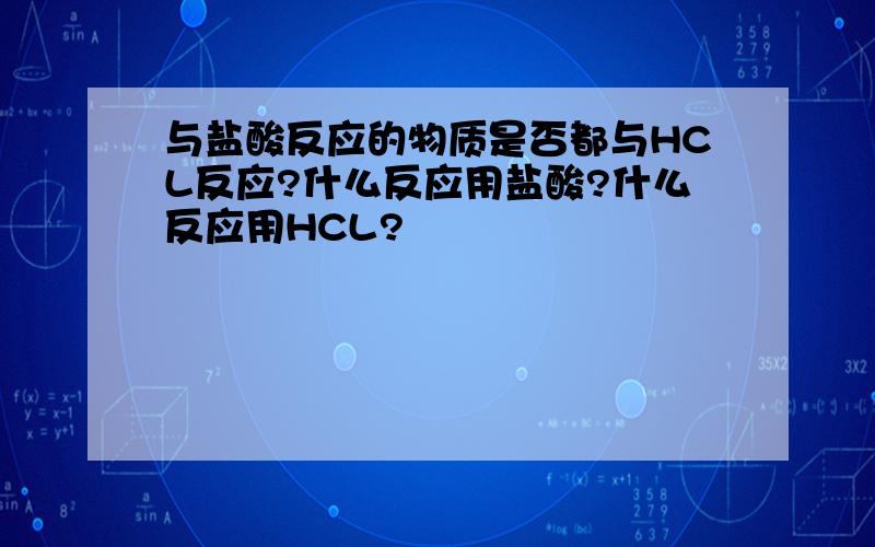 与盐酸反应的物质是否都与HCL反应?什么反应用盐酸?什么反应用HCL?