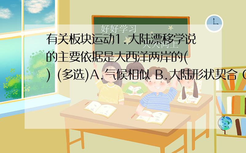 有关板块运动1.大陆漂移学说的主要依据是大西洋两岸的( ) (多选)A.气候相似 B.大陆形状契合 C.地质构造相同 D.2.位于两大板块交界处的山脉是( ) (多选)A.阿尔卑斯山 B.喜马拉雅山 C.太行山脉 D