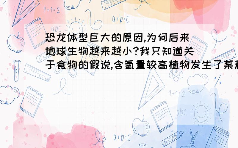 恐龙体型巨大的原因,为何后来地球生物越来越小?我只知道关于食物的假说,含氧量较高植物发生了某种变化,食草恐龙由于植物的变化而变大,由于大量食草恐龙体形都比较庞大,所以捕食他们