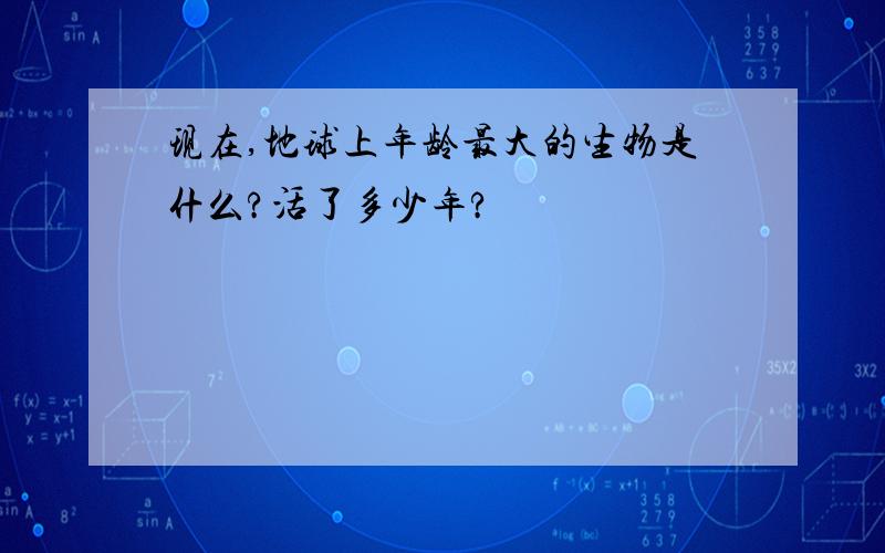 现在,地球上年龄最大的生物是什么?活了多少年?