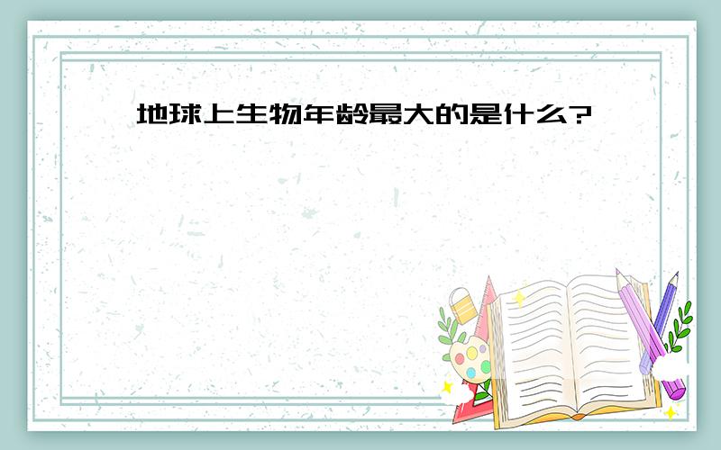 地球上生物年龄最大的是什么?