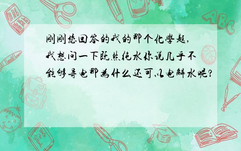 刚刚您回答的我的那个化学题,我想问一下既然纯水你说几乎不能够导电那为什么还可以电解水呢?