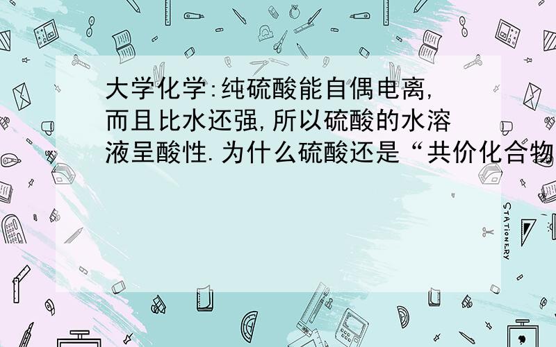 大学化学:纯硫酸能自偶电离,而且比水还强,所以硫酸的水溶液呈酸性.为什么硫酸还是“共价化合物”呢?硫酸能电离啊!