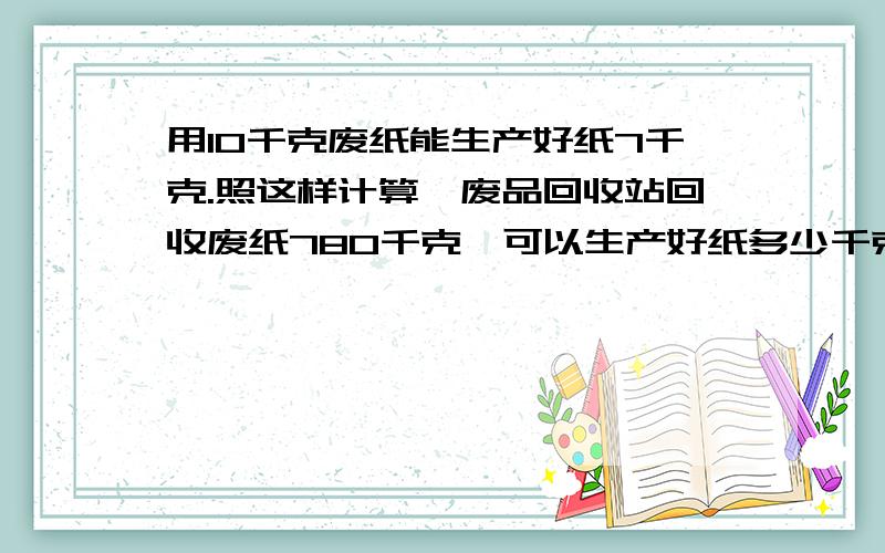 用10千克废纸能生产好纸7千克.照这样计算,废品回收站回收废纸780千克,可以生产好纸多少千克?