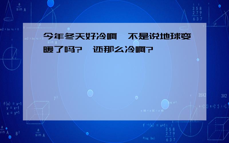 今年冬天好冷啊,不是说地球变暖了吗?咋还那么冷啊?