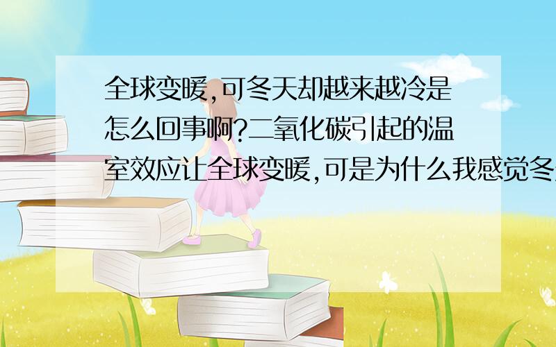 全球变暖,可冬天却越来越冷是怎么回事啊?二氧化碳引起的温室效应让全球变暖,可是为什么我感觉冬天却越来越冷了 尤其是这个冬天 为什么呢?