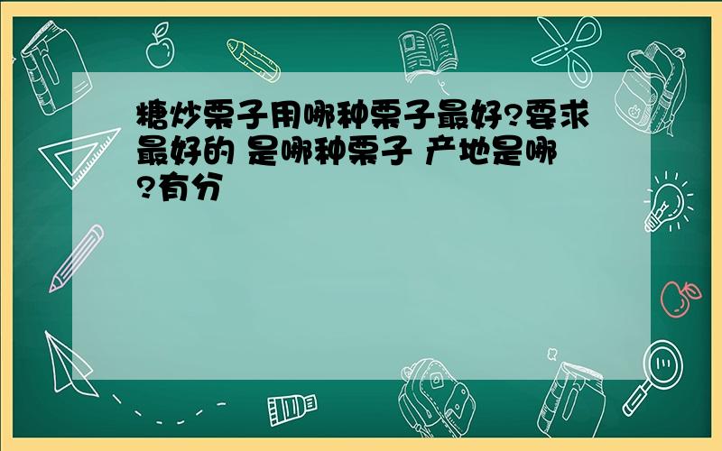 糖炒栗子用哪种栗子最好?要求最好的 是哪种栗子 产地是哪?有分