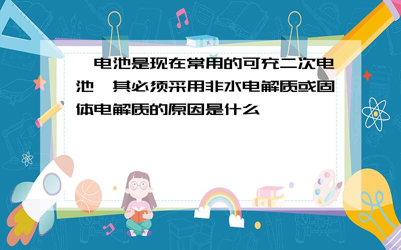 锂电池是现在常用的可充二次电池,其必须采用非水电解质或固体电解质的原因是什么