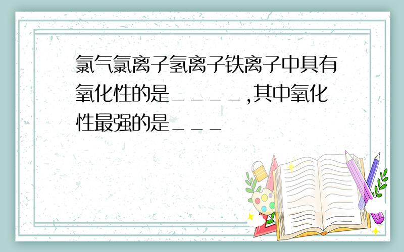 氯气氯离子氢离子铁离子中具有氧化性的是____,其中氧化性最强的是___