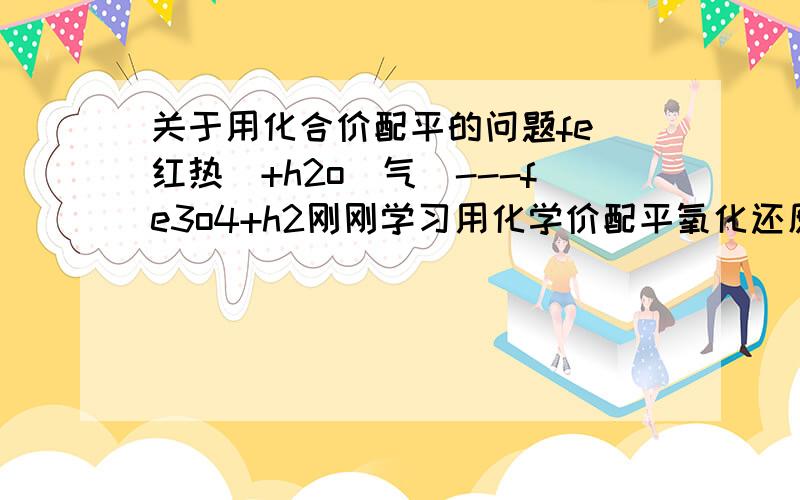 关于用化合价配平的问题fe(红热）+h2o（气）---fe3o4+h2刚刚学习用化学价配平氧化还原反应,有很多东西不懂,比如fe(红热）+h2o（气）---fe3o4+h2,我知道铁的化合价变了,可是增加了几价我不明白,