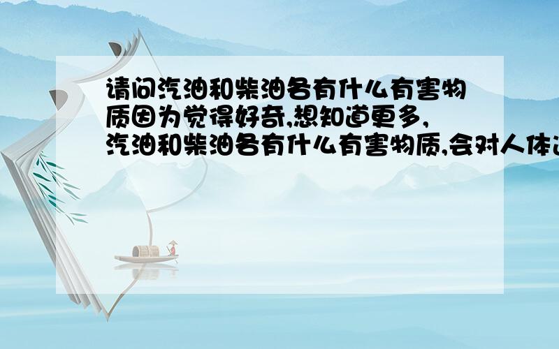 请问汽油和柴油各有什么有害物质因为觉得好奇,想知道更多,汽油和柴油各有什么有害物质,会对人体造成什么危害?