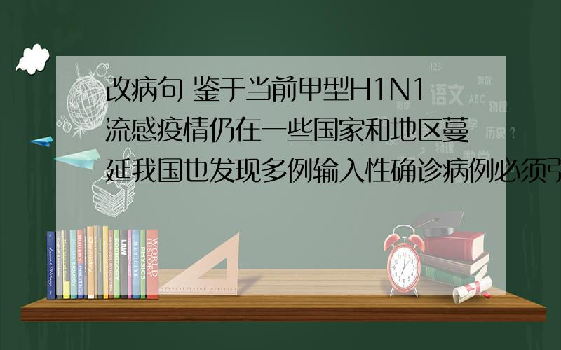 改病句 鉴于当前甲型H1N1流感疫情仍在一些国家和地区蔓延我国也发现多例输入性确诊病例必须引起我们注意能否去掉鉴于,必须前加 急