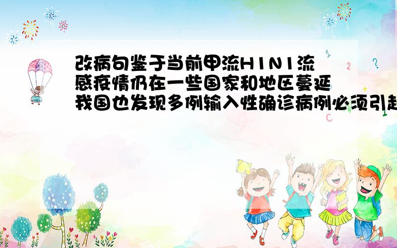 改病句鉴于当前甲流H1N1流感疫情仍在一些国家和地区蔓延我国也发现多例输入性确诊病例必须引起我们