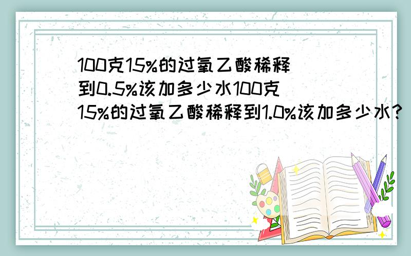 100克15%的过氧乙酸稀释到0.5%该加多少水100克15%的过氧乙酸稀释到1.0%该加多少水?