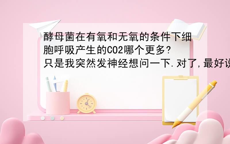 酵母菌在有氧和无氧的条件下细胞呼吸产生的CO2哪个更多?只是我突然发神经想问一下.对了,最好说下原因,我是根据化学式来的.