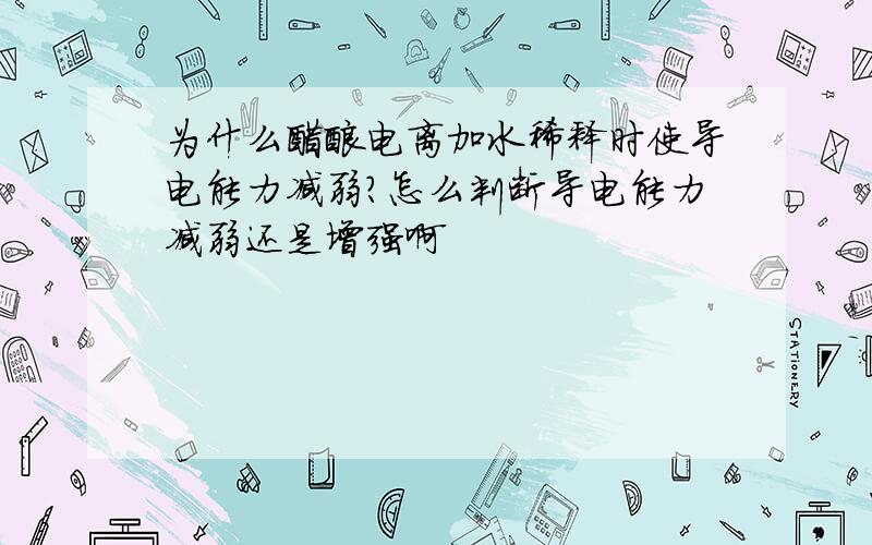 为什么醋酸电离加水稀释时使导电能力减弱?怎么判断导电能力减弱还是增强啊