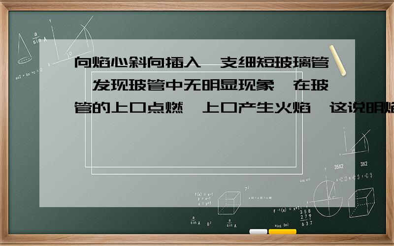 向焰心斜向插入一支细短玻璃管,发现玻管中无明显现象,在玻管的上口点燃,上口产生火焰,这说明焰心物质——向焰心斜向插入一支细短玻璃管,发现玻管中无明显现象,在玻管的上口点燃,上口