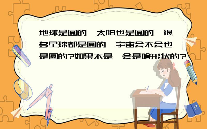 地球是圆的,太阳也是圆的,很多星球都是圆的,宇宙会不会也是圆的?如果不是,会是啥形状的?