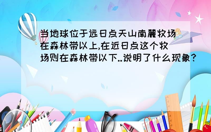 当地球位于远日点天山南麓牧场在森林带以上,在近日点这个牧场则在森林带以下..说明了什么现象?