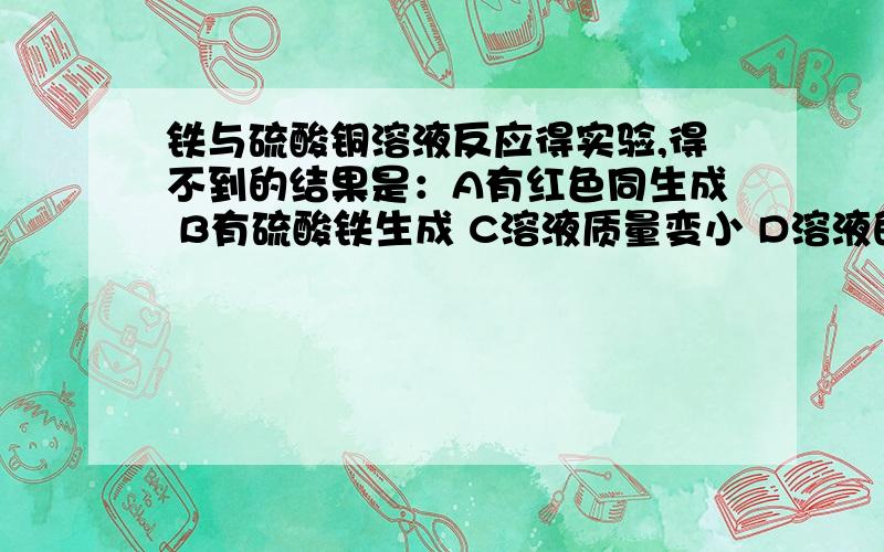 铁与硫酸铜溶液反应得实验,得不到的结果是：A有红色同生成 B有硫酸铁生成 C溶液质量变小 D溶液的蓝色变浅请问溶液质量为什么变小