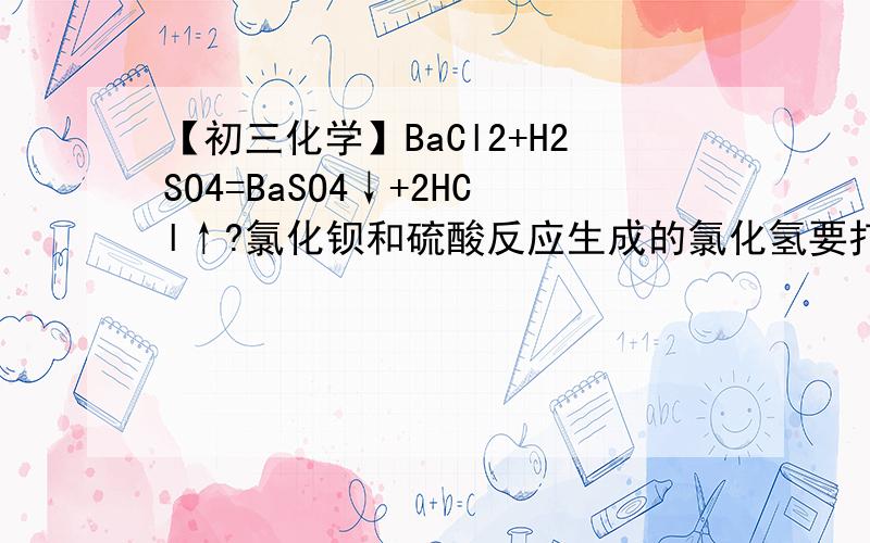 【初三化学】BaCl2+H2SO4=BaSO4↓+2HCl↑?氯化钡和硫酸反应生成的氯化氢要打气体符号吗?A.不用,因为HCl要溶于水生成盐酸.B.用,因为HCl是气体,生成气体就要打气体符号.C.可以打也可以不打.大理石