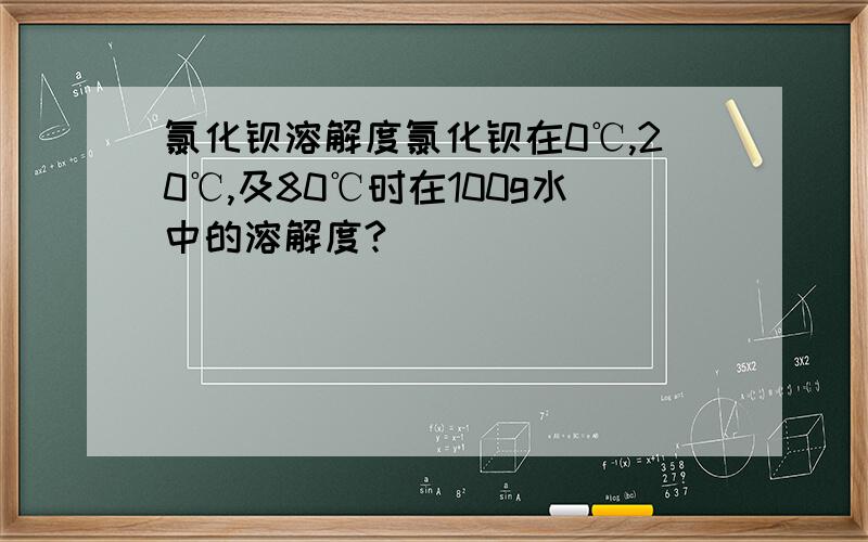 氯化钡溶解度氯化钡在0℃,20℃,及80℃时在100g水中的溶解度?