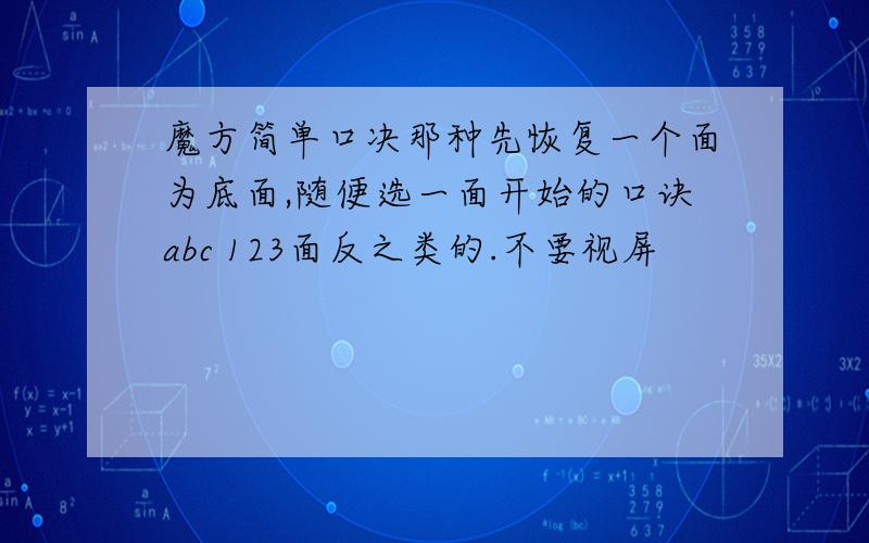 魔方简单口决那种先恢复一个面为底面,随便选一面开始的口诀abc 123面反之类的.不要视屏